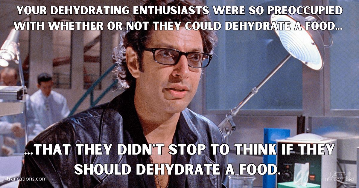 When deciding what foods to dehydrate, remember the cautionary words of Dr. Ian Malcom from Jurassic Park. Just because you can dehydrate a food doesn't mean you should dehydrate a food.