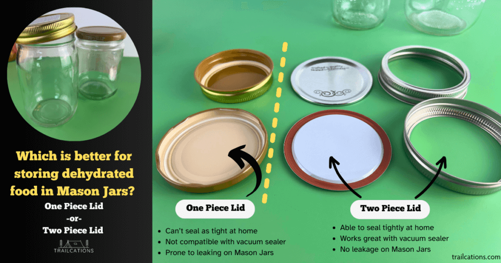 Which is better for storing dehydrated food in Mason Jars one piece lid vs two piece lid? Two piece lids are best for storing dehydrated food in mason jars long term. However, one piece lids can also be used to store dehydrated food short term in mason jars. 