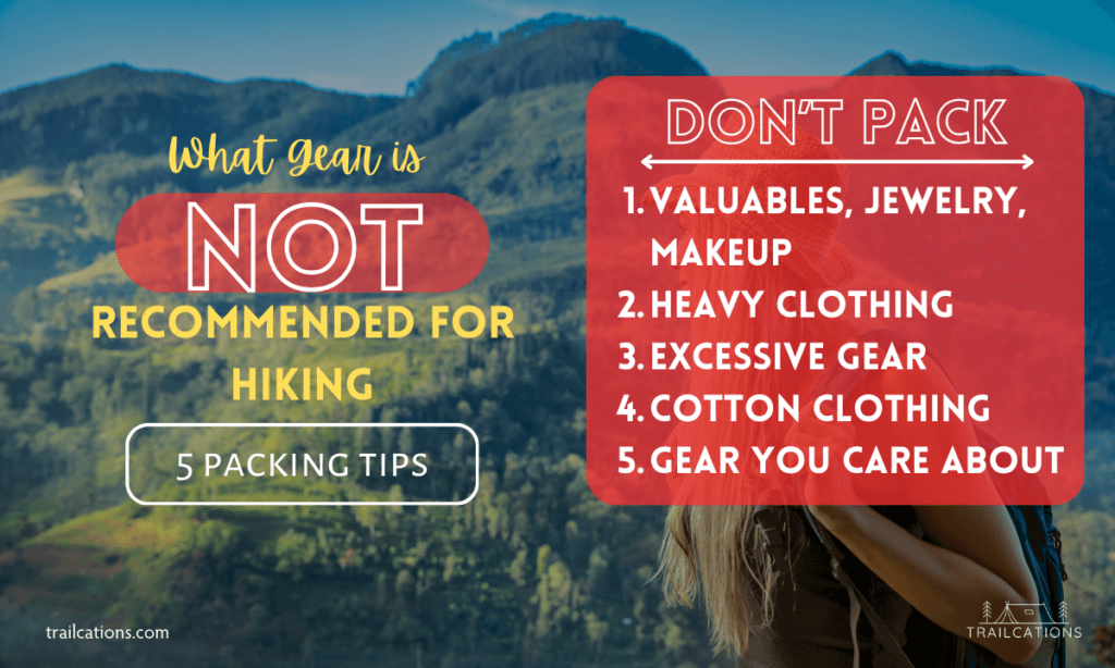 What gear is not recommended for hiking? Heavy, excessive gear should stay at home, along with any clothing made from cotton. Avoid bringing valuable jewelry or sentimental items unless you're okay with damaging or losing them.